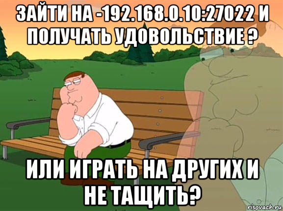 зайти на -192.168.0.10:27022 и получать удовольствие ? или играть на других и не тащить?, Мем Задумчивый Гриффин