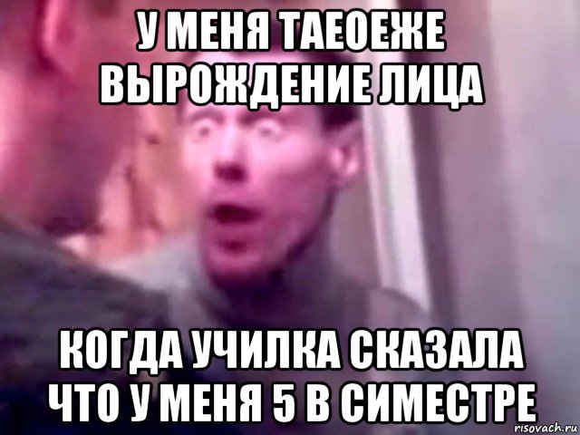 у меня таеоеже вырождение лица когда училка сказала что у меня 5 в симестре, Мем Запили