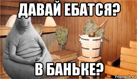 давай ебатся? в баньке?