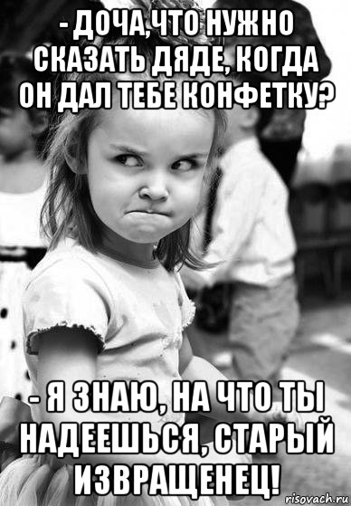 - доча,что нужно сказать дяде, когда он дал тебе конфетку? - я знаю, на что ты надеешься, старый извращенец!, Мем   злая девочка