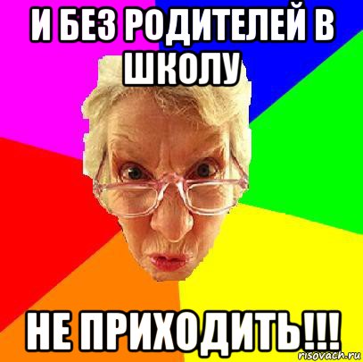 и без родителей в школу не приходить!!!