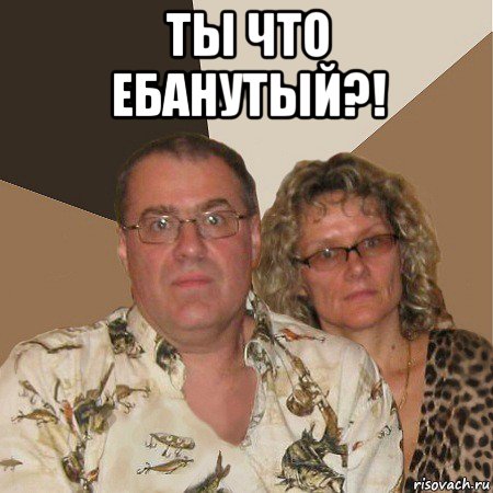 ты что ебанутый?! , Мем  Злые родители