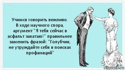 Учимся говорить вежливо.
В ходе научного спора, аргумент "Я тебя сейчас в асфальт закатаю!" правильнее заменить фразой: "Голубчик, не утруждайте себя в поисках профанаций", Комикс АРТкрытка