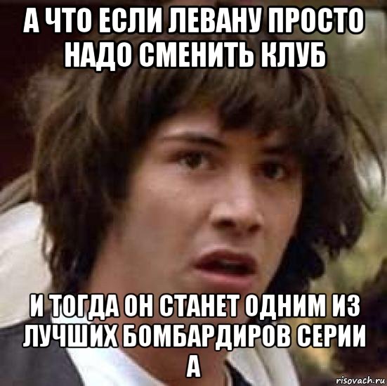 а что если левану просто надо сменить клуб и тогда он станет одним из лучших бомбардиров серии а, Мем А что если (Киану Ривз)