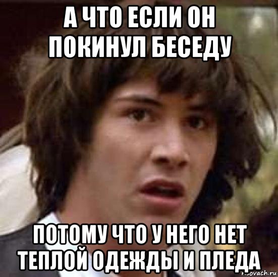 а что если он покинул беседу потому что у него нет теплой одежды и пледа, Мем А что если (Киану Ривз)