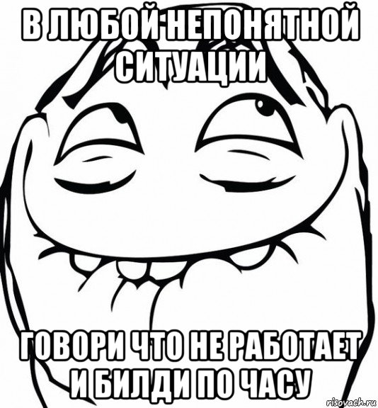 в любой непонятной ситуации говори что не работает и билди по часу, Мем  аааа