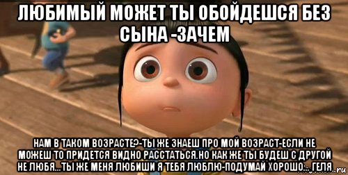 любимый может ты обойдешся без сына -зачем нам в таком возрасте?-ты же знаеш про мой возраст-если не можеш то придется видно расстаться.но как же ты будеш с другой не любя...ты же меня любиши я тебя люблю-подумай хорошо... геля, Мем    Агнес Грю