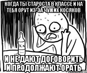 когда ты староста в классе и на тебя орут из-за чужих косяков и не дают договорить и продолжают орать, Мем Алкоголик-кадр