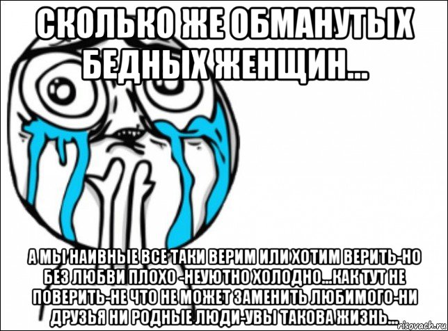 сколько же обманутых бедных женщин... а мы наивные все таки верим или хотим верить-но без любви плохо -неуютно холодно...как тут не поверить-не что не может заменить любимого-ни друзья ни родные люди-увы такова жизнь...