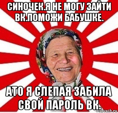 синочек.я не могу зайти вк.поможи бабушке. ато я слепая забила свой пароль вк.