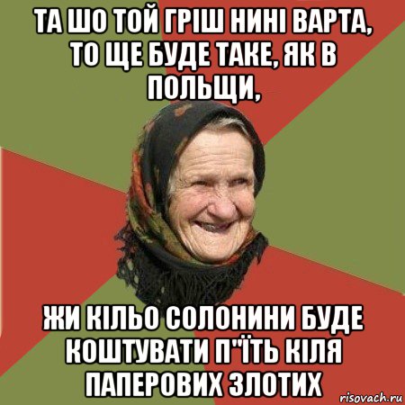 та шо той гріш нині варта, то ще буде таке, як в польщи, жи кільо солонини буде коштувати п"їть кіля паперових злотих, Мем  Бабушка