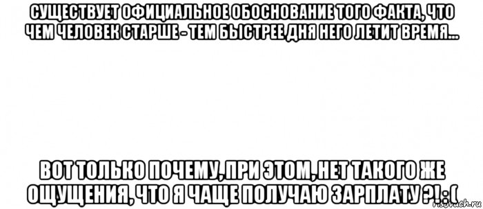 существует официальное обоснование того факта, что чем человек старше - тем быстрее дня него летит время... вот только почему, при этом, нет такого же ощущения, что я чаще получаю зарплату ?! : (, Мем Белый ФОН