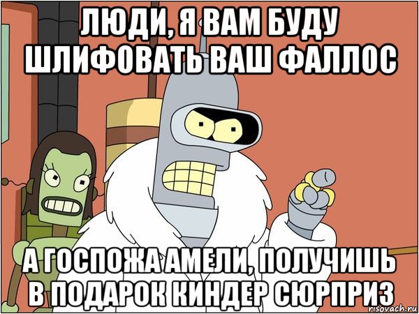 люди, я вам буду шлифовать ваш фаллос а госпожа амели, получишь в подарок киндер сюрприз, Мем Бендер