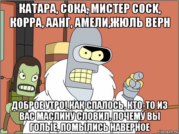 катара, сока, мистер cock, корра, аанг, амели,жюль верн доброе утро! как спалось, кто-то из вас маслину словил. почему вы голые, помылись наверное, Мем Бендер