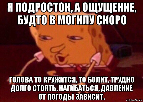 я подросток, а ощущение, будто в могилу скоро голова то кружится, то болит, трудно долго стоять, нагибаться, давление от погоды зависит., Мем    Bettingmemes