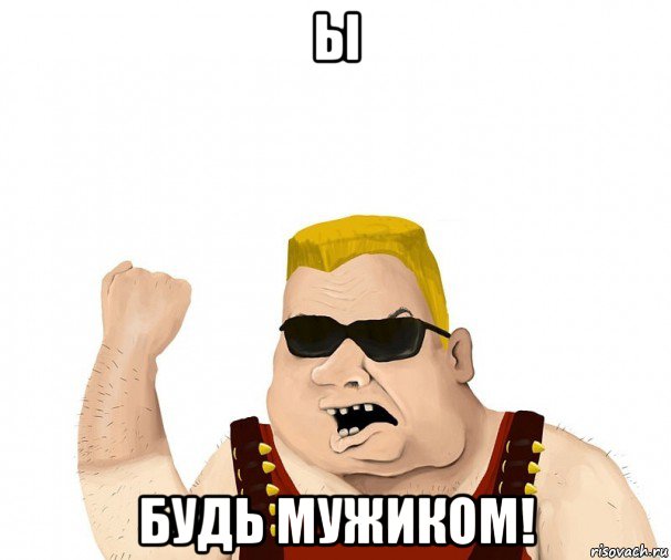 ы будь мужиком!