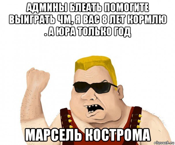 админы блеать помогите выиграть чм, я вас 8 лет кормлю . а юра только год марсель кострома