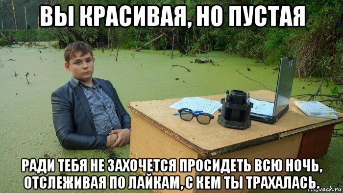 вы красивая, но пустая ради тебя не захочется просидеть всю ночь, отслеживая по лайкам, с кем ты трахалась., Мем  Парень сидит в болоте