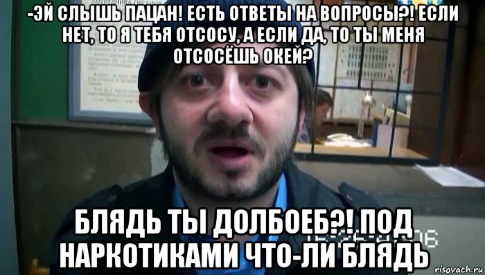 -эй слышь пацан! есть ответы на вопросы?! если нет, то я тебя отсосу, а если да, то ты меня отсосёшь окей? блядь ты долбоеб?! под наркотиками что-ли блядь, Мем Бородач