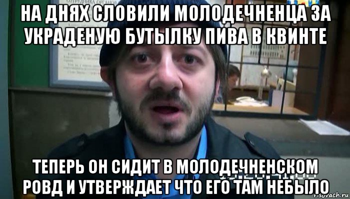 на днях словили молодечненца за украденую бутылку пива в квинте теперь он сидит в молодечненском ровд и утверждает что его там небыло