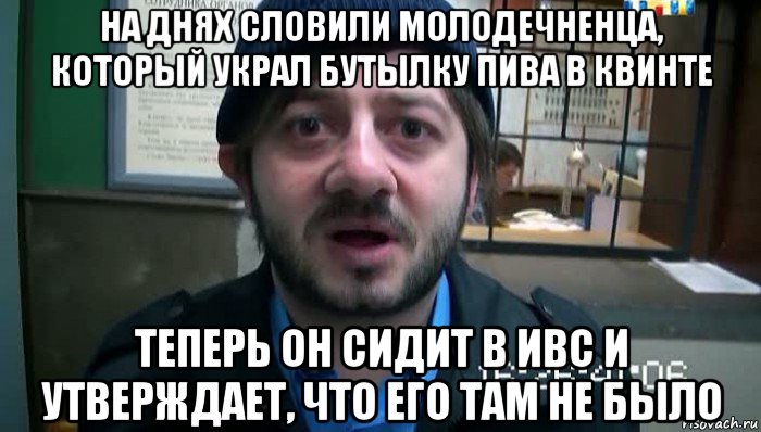 на днях словили молодечненца, который украл бутылку пива в квинте теперь он сидит в ивс и утверждает, что его там не было