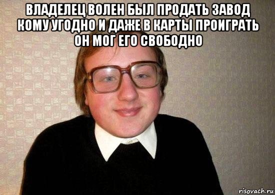 владелец волен был продать завод кому угодно и даже в карты проиграть он мог его свободно , Мем Ботан