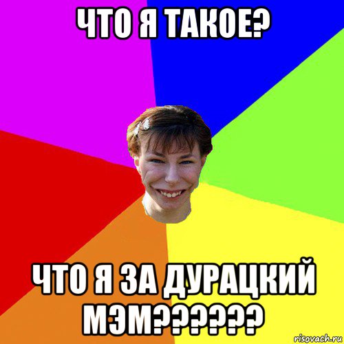 что я такое? что я за дурацкий мэм??????