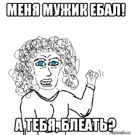 меня мужик ебал! а тебя, блеать?