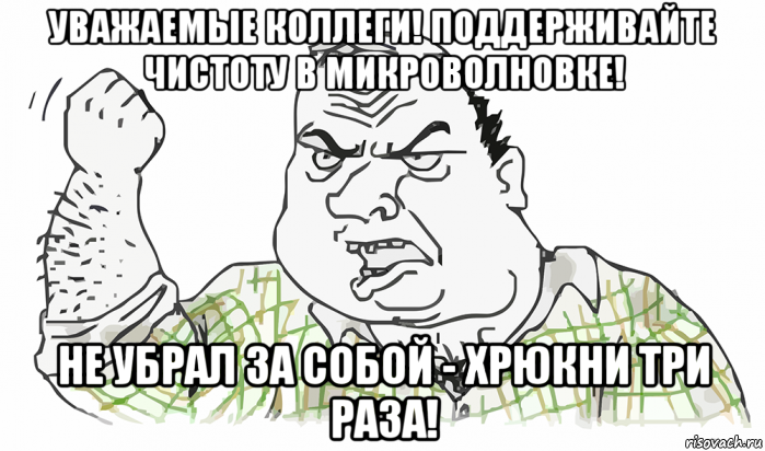 уважаемые коллеги! поддерживайте чистоту в микроволновке! не убрал за собой - хрюкни три раза!, Мем Будь мужиком