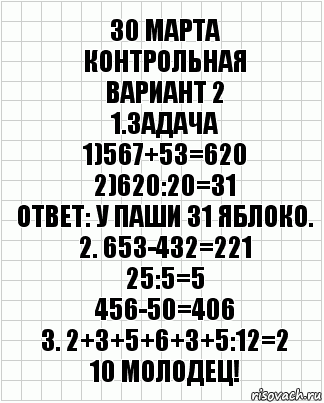 30 марта
контрольная
Вариант 2
1.Задача
1)567+53=620
2)620:20=31
Ответ: У паши 31 яблоко.
2. 653-432=221
25:5=5
456-50=406
3. 2+3+5+6+3+5:12=2
10 Молодец!, Комикс  бумага