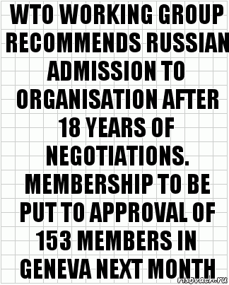 WTO WORKING GROUP RECOMMENDS RUSSIAN ADMISSION TO ORGANISATION AFTER 18 YEARS OF NEGOTIATIONS. MEMBERSHIP TO BE PUT TO APPROVAL OF 153 MEMBERS IN GENEVA NEXT MONTH, Комикс  бумага