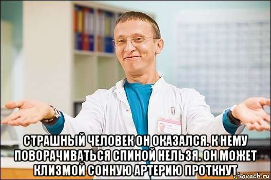  страшный человек он оказался. к нему поворачиваться спиной нельзя. он может клизмой сонную артерию проткнут, Мем  быков