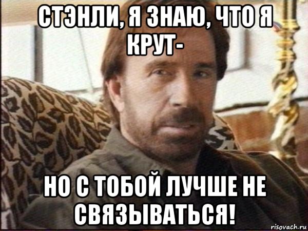 стэнли, я знаю, что я крут- но с тобой лучше не связываться!