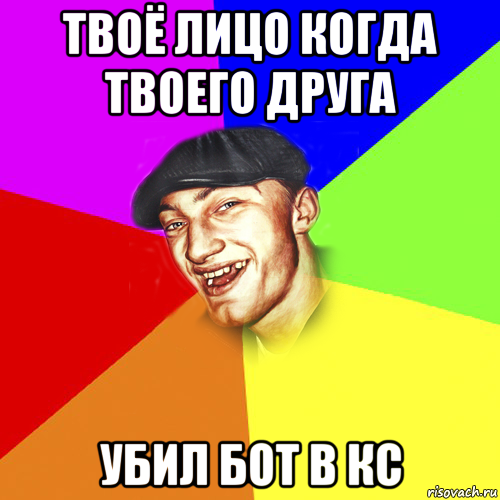 твоё лицо когда твоего друга убил бот в кс