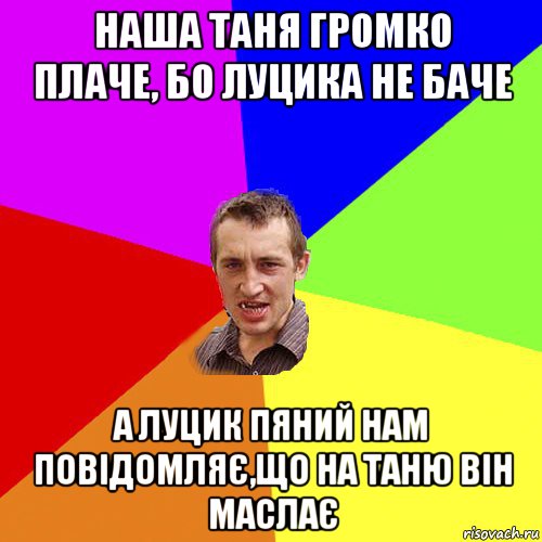 наша таня громко плаче, бо луцика не баче а луцик пяний нам повідомляє,що на таню він маслає, Мем Чоткий паца