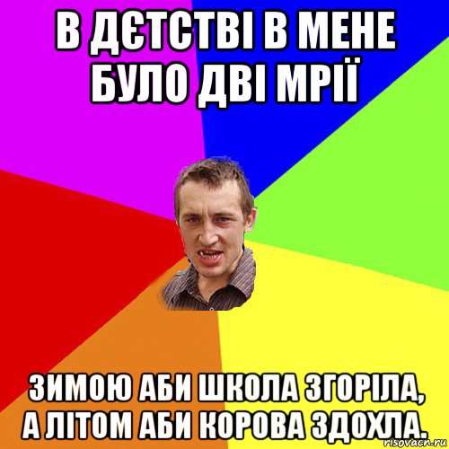 в дєтстві в мене було дві мрії зимою аби школа згоріла, а літом аби корова здохла.