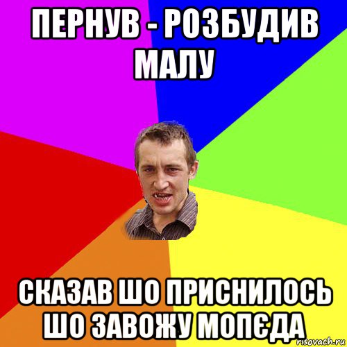 пернув - розбудив малу сказав шо приснилось шо завожу мопєда