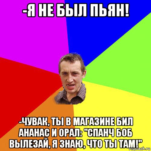 -я не был пьян! -чувак, ты в магазине бил ананас и орал: "спанч боб вылезай, я знаю, что ты там!", Мем Чоткий паца