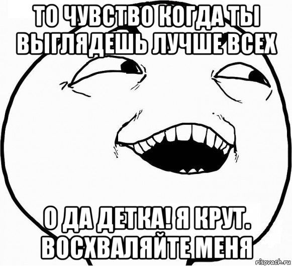 то чувство когда ты выглядешь лучше всех о да детка! я крут. восхваляйте меня