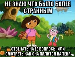 не знаю что было более странным отвечать на ее вопросы или смотреть как она пялится на тебя, Мем Даша следопыт