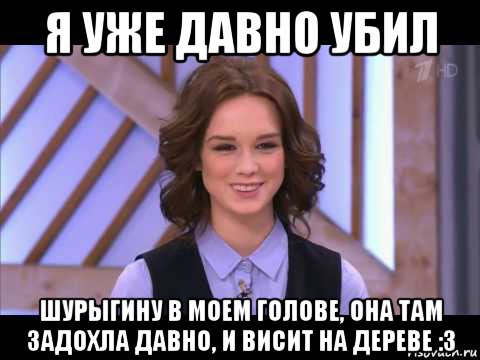 я уже давно убил шурыгину в моем голове, она там задохла давно, и висит на дереве :з, Мем Диана Шурыгина улыбается