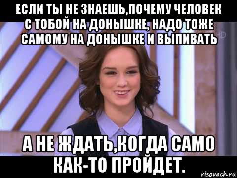 если ты не знаешь,почему человек с тобой на донышке, надо тоже самому на донышке и выпивать а не ждать,когда само как-то пройдет., Мем Диана Шурыгина улыбается