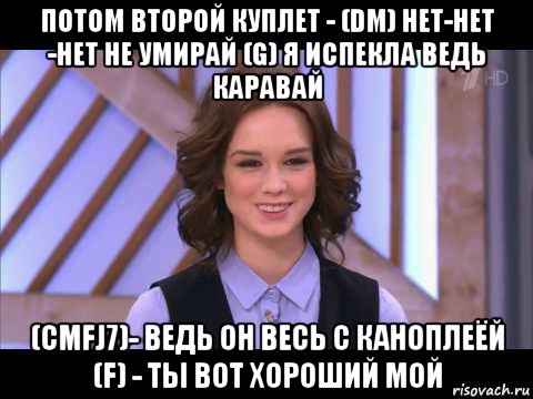 потом второй куплет - (dm) нет-нет -нет не умирай (g) я испекла ведь каравай (cmfj7)- ведь он весь с каноплеёй (f) - ты вот хороший мой, Мем Диана Шурыгина улыбается