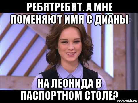 ребятребят. а мне поменяют имя с дианы на леонида в паспортном столе?, Мем Диана Шурыгина улыбается