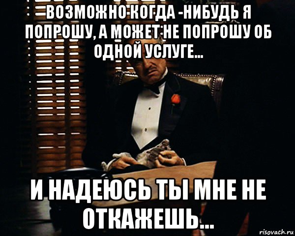 возможно когда -нибудь я попрошу, а может не попрошу об одной услуге... и надеюсь ты мне не откажешь..., Мем Дон Вито Корлеоне