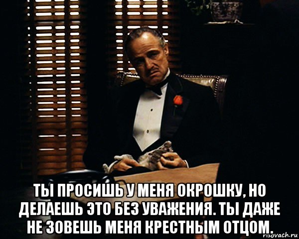  ты просишь у меня окрошку, но делаешь это без уважения. ты даже не зовешь меня крестным отцом., Мем Дон Вито Корлеоне