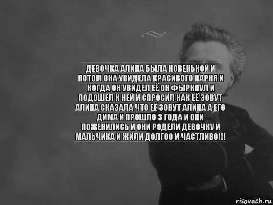 девочка алина была новенькой и потом она увидела красивого парня и когда он увидел её он фыркнул и подошел к ней и спросил как её зовут алина сказала что её зовут алина а его дима и прошло 3 года и они поженились и они родели девочку и мальчика и жили долгоо и частливо!!!