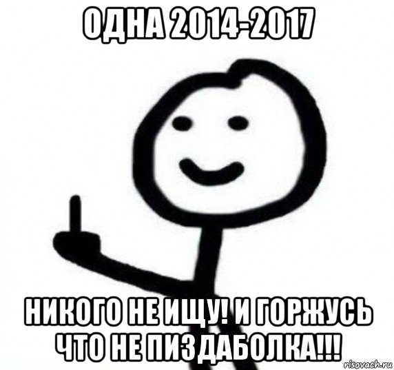 одна 2014-2017 никого не ищу! и горжусь что не пиздаболка!!!