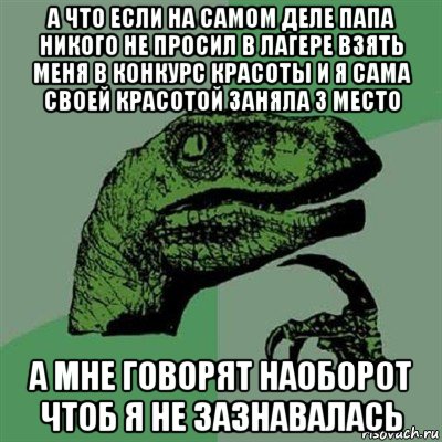 а что если на самом деле папа никого не просил в лагере взять меня в конкурс красоты и я сама своей красотой заняла 3 место а мне говорят наоборот чтоб я не зазнавалась, Мем Филосораптор