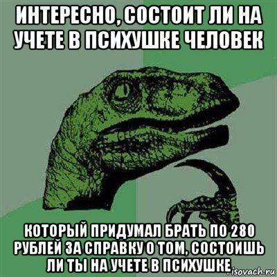 интересно, состоит ли на учете в психушке человек который придумал брать по 280 рублей за справку о том, состоишь ли ты на учете в психушке, Мем Филосораптор